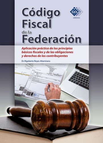 Código Fiscal de la Federación. Aplicación práctica de los principios básicos fiscales y de las obligaciones y derechos de los contribuyentes 2018 - Rigoberto Reyes Altamirano