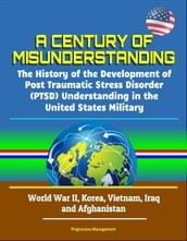 A Century of Misunderstanding: The History of the Development of Post Traumatic Stress Disorder (PTSD) Understanding in the United States Military - World War II, Korea, Vietnam, Iraq and Afghanistan