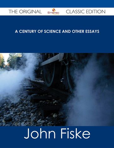 A Century of Science and Other Essays - The Original Classic Edition - John Fiske