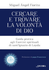 Cercare e trovare la volontà di Dio. Guida pratica agli Esercizi spirituali di sant Ignazio di Loyola