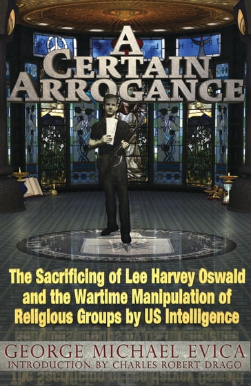 A Certain Arrogance: The Sacrificing of Lee Harvey Oswald and the Wartime Manipulation of Religious Groups by U.S. Intelligence - George Michael Evica
