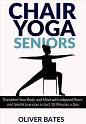Chair Yofa for Seniors over 60: Transform Your Body and Mind with Adapted Poses and Gentle Exercises in Just 10 Minutes a Day