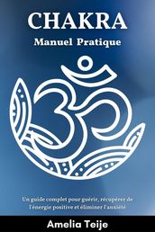 Chakra Manuel pratique - Un guide complet pour guérir, récupérer de l énergie positive et éliminer l anxiété