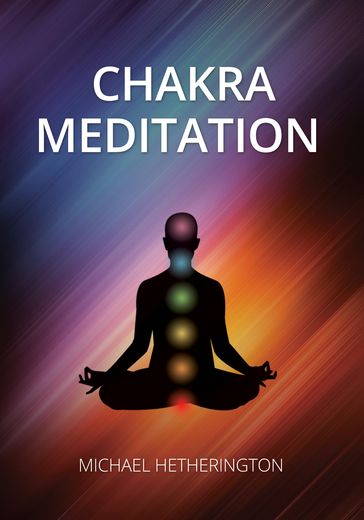 Chakra Meditation: A Simple Yet Powerful Meditation for Transformation and Healing - Michael Hetherington