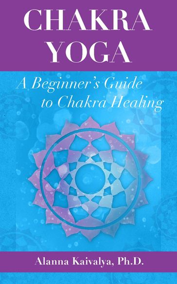 Chakra Yoga: A Beginner's Guide to Chakra Healing - ALANNA KAIVALYA