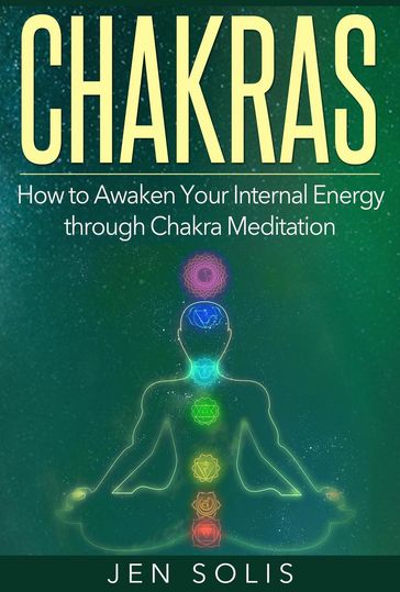 Chakras: How to Awaken Your Internal Energy through Chakra Meditation - Jen Solis