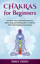 Chakras for Beginners: Awaken Your Spiritual Power by Balancing and Healing the 7 Chakras With Self-Healing Techniques