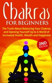 Chakras for Beginners: The Truth About Balancing Your Chakras and Opening Yourself Up to A World of Increased Health, Wealth and Happiness