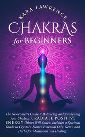 Chakras for Beginners: The Newcomers Guide to Balancing and Awakening Your Chakras to Radiate Positive Energy Others Will Notice. Includes a Spiritual Guide to Crystals, Essential Oils, Gems and Herbs