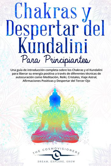 Chakras y Despertar del Kundalini para Principiantes Una guía sobre Chakras y Kundalini para liberar su energía con diferentes técnicas de autocuración: Meditación, Reiki, Cristales, Viaje Astral - The Cosmovisioners