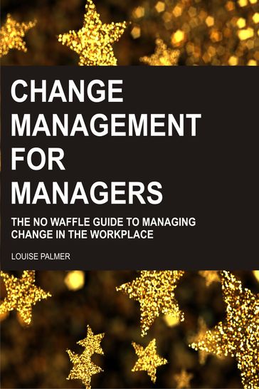 Change Management For Managers: The No Waffle Guide To Managing Change In The Workplace - Louise Palmer