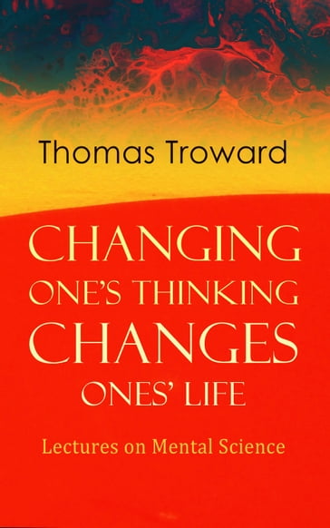 Changing One's Thinking Changes Ones' Life: Lectures on Mental Science - Thomas Troward