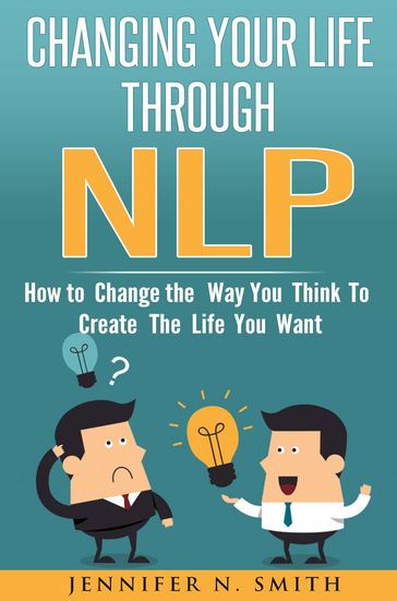 Changing Your Life Through NLP: How to Change the Way You Think To Create The Life You Want - Jennifer N. Smith