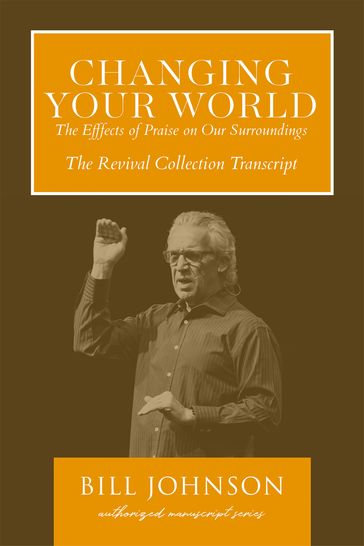 Changing Your World: The Effect of Praise on Our Surroundings - Bill Johnson