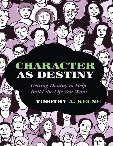 Character As Destiny: Getting Destiny to Help Build the Life You Want - Timothy A. Keune