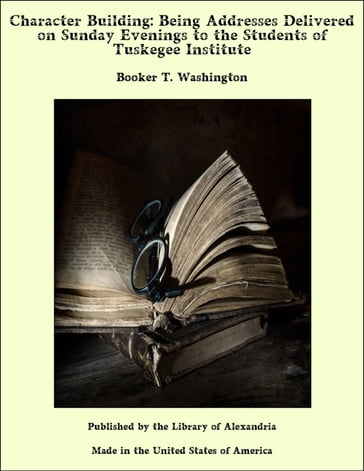 Character Building: Being Addresses Delivered on Sunday Evenings to the Students of Tuskegee Institute - Booker T. Washington