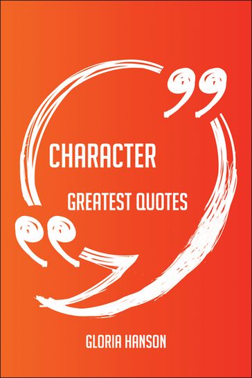 Character Greatest Quotes - Quick, Short, Medium Or Long Quotes. Find The Perfect Character Quotations For All Occasions - Spicing Up Letters, Speeches, And Everyday Conversations. - Gloria Hanson
