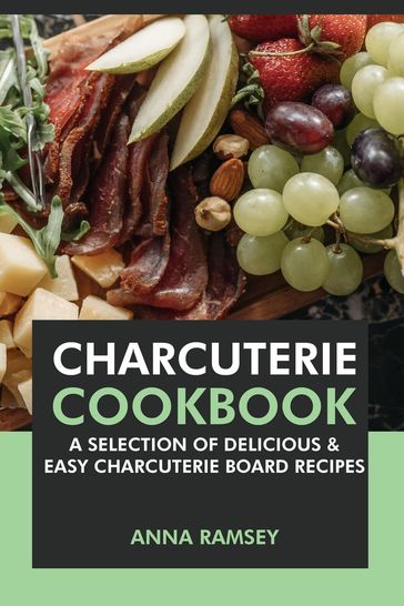 Charcuterie Cookbook: A Selection of Delicious & Easy Charcuterie Board Recipes - Anna Ramsey