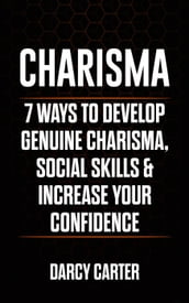 Charisma: 7 Ways to Develop Genuine Charisma, Social Skills, & Increase Your Confidence