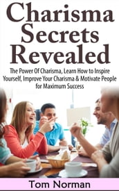 Charisma Secrets Revealed: The Power Of Charisma, Learn How To Inspire Yourself, Improve Your Charisma & Motivate People for Maximum Success