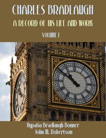 Charles Bradlaugh : A Record of His Life and Work, Volume I (Illustrated) - Hypatia Bradlaugh Bonner - John M. Robertson