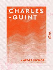 Charles-Quint - Chronique de sa vie intérieure et de sa vie politique, de son abdication et de sa retraite dans le cloître de Yuste