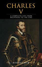 Charles V: A Complete Life from Beginning to the End