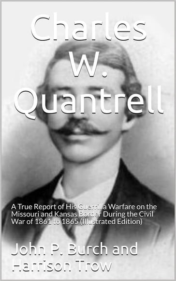 Charles W. Quantrell / A True Report of his Guerrilla Warfare on the Missouri and / Kansas Border During the Civil Was of 1861 to 1865 - Harrison Trow