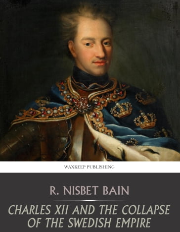 Charles XII and the Collapse of the Swedish Empire - R. Nisbet Bain