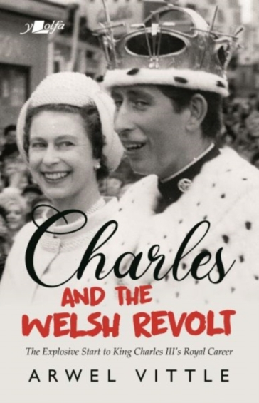 Charles and the Welsh Revolt - The explosive start to King Charles III's royal career - Arwel Vittle