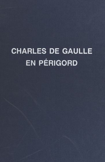 Charles de Gaulle : son enfance, ses nombreux voyages en Périgord - Jean-Claude Bonnal