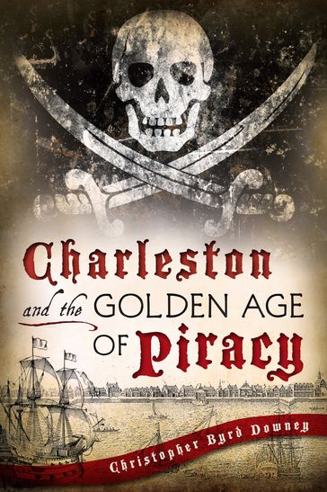 Charleston and the Golden Age of Piracy - Christopher Byrd Downey