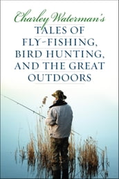 Charley Waterman s Tales of Fly-Fishing, Wingshooting, and the Great Outdoors