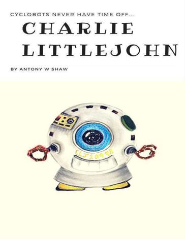 Charlie Littlejohn: Cyclobots Never Have Time Off - Antony W Shaw