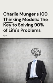 Charlie Munger s 100 Thinking Models: The Key to Solving 90% of Life s Problems
