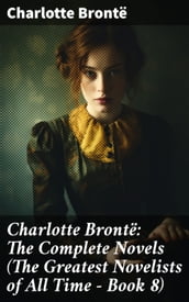 Charlotte Brontë: The Complete Novels (The Greatest Novelists of All Time  Book 8)