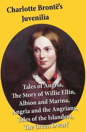 Charlotte Brontë s Juvenilia: Tales of Angria (Mina Laury, Stancliffe s Hotel), The Story of Willie Ellin, Albion and Marina, Angria and the Angrians, Tales of the Islanders, The Green Dwarf
