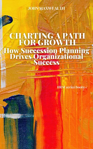 Charting a Path for Growth - How Succession Planning Drives Organizational Success - John MaxWealth