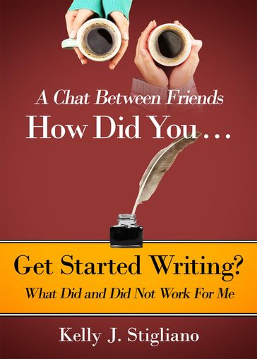 A Chat Between Friends. How Did You . . . Get Started Writing? What Did and Did Not Work For Me. - Kelly J. Stigliano