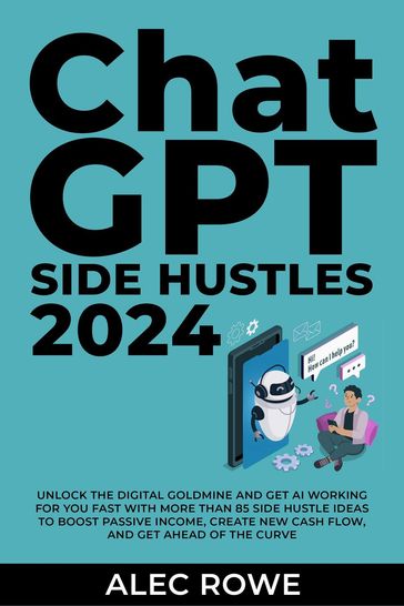 ChatGPT Side Hustles 2024 - Unlock the Digital Goldmine and Get AI Working for You Fast with More Than 85 Side Hustle Ideas to Boost Passive Income, Create New Cash Flow, and Get Ahead of the Curve - Alec Rowe