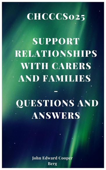 Chcccs025 Support Relationships With Carers and Families - Questions and Answers - John Edward Cooper Berg