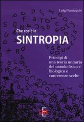 Che cos è la sintropia. Principi di una teoria unitaria del mondo fisico e biologico e conferenze scelte