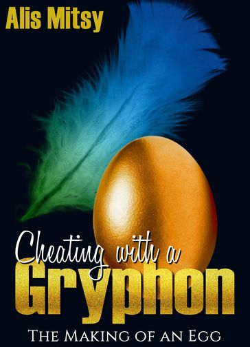 Cheating with a Gryphon: The Making of an Egg - Alis Mitsy