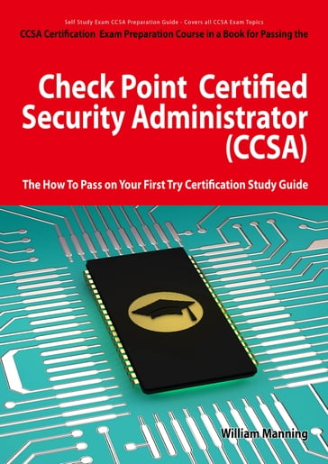 Check Point Certified Security Administrator (CCSA) Certification Exam Preparation Course in a Book for Passing the Check Point Certified Security Administrator (CCSA) Exam - The How To Pass on Your First Try Certification Study Guide - William Manning