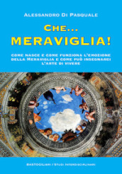 Che...meraviglia! Come nasce e come funziona l emozione della meraviglia e come può insegnarci l arte di vivere