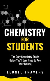 Chemistry for Students: The Only Chemistry Study Guide You ll Ever Need to Ace Your Course