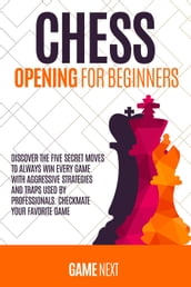 Chess Opening for Beginners: Discover the Five Secret Moves to Always win Every Game with Aggressive Strategies and Traps used by Professionals. Checkmate your Favorite Game