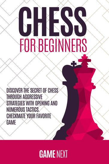Chess for Beginners: Discover the Secret of Chess Through Aggressive Strategies with Opening and Numerous Tactics. Checkmate your Favorite Game - Game Next