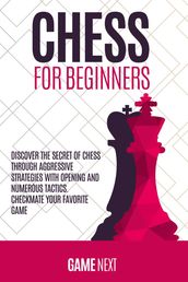 Chess for Beginners: Discover the Secret of Chess Through Aggressive Strategies with Opening and Numerous Tactics. Checkmate your Favorite Game