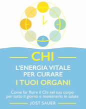 Chi, l energia vitale per curare i tuoi organi. Come far fluire il Chi nel tuo corpo per tutto il giorno e mantenerlo in salute